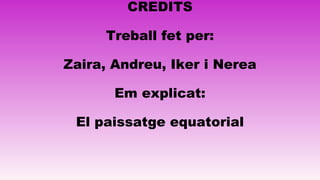CREDITS
Treball fet per:
Zaira, Andreu, Iker i Nerea
Em explicat:
El paissatge equatorial
 