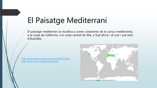 El Paisatge Mediterrani
El paisatge mediterrani es localitza a zones costaneres de la conca mediterrània,
a la costa de Califòrnia, a la costa central de Xile, a Sud-àfrica i al sud i sud-oest
d’Austràlia.
http://juanbascon.blogspot.com.es/2012/02/06-
taller-06-el-clima-mediterraneo.html
 
