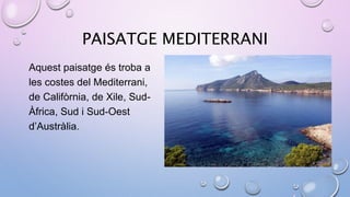 PAISATGE MEDITERRANI
Aquest paisatge és troba a
les costes del Mediterrani,
de Califòrnia, de Xile, Sud-
Àfrica, Sud i Sud-Oest
d’Austràlia.
 
