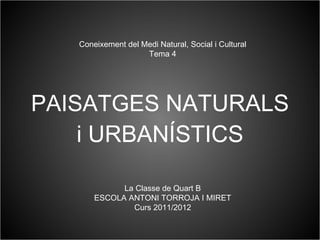 PAISATGES  NATURALS i URBANÍSTICS Coneixement del Medi Natural, Social i Cultural Tema 4 La Classe de Quart B ESCOLA ANTONI TORROJA I MIRET Curs 2011/2012 