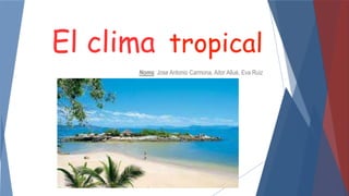 El clima tropical
Noms: Jose Antonio Carmona, Aitor Allué, Eva Ruiz
 