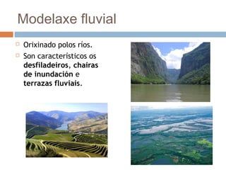 Modelaxe fluvial
 Orixinado polos ríos.
 Son característicos os
desfiladeiros, chairas
de inundación e
terrazas fluviais.
 