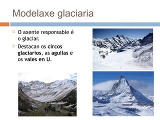Modelaxe glaciaria
 O axente responsable é
o glaciar.
 Destacan os circos
glaciarios, as agullas e
os vales en U.
 