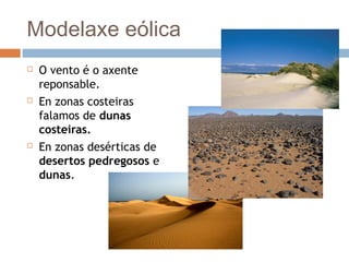 Modelaxe eólica
 O vento é o axente
reponsable.
 En zonas costeiras
falamos de dunas
costeiras.
 En zonas desérticas de
desertos pedregosos e
dunas.
 