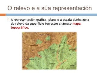 O relevo e a súa representación
 A representación gráfica, plana e a escala dunha zona
do relevo da superficie terrestre chámase mapa
topográfico.
 