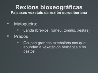 
Matogueira:

Landa (breixos, romeu, tomiño, xestas)

Prados

Ocupan grandes extensións nas que
abundan a vexetación herbácea e os
pastos
Rexións bioxeográficas
Paisaxes vexetais da rexión eurosiberiana
 