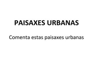 PAISAXES URBANAS
Comenta estas paisaxes urbanas

 