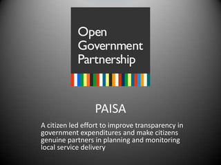 PAISA A citizen led effort to improve transparency in government expenditures and make citizens genuine partners in planning and monitoring local service delivery 