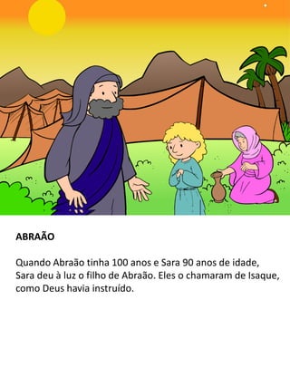 ABRAÃO
Quando Abraão tinha 100 anos e Sara 90 anos de idade,
Sara deu à luz o filho de Abraão. Eles o chamaram de Isaque,
como Deus havia instruído.
 