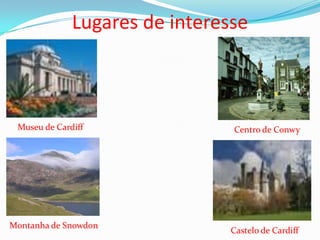 Lugares de interesse



 Museu de Cardiff               Centro de Conwy




Montanha de Snowdon
                                Castelo de Cardiff
 