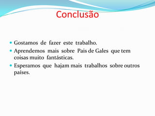 Conclusão

 Gostamos de fazer este trabalho.
 Aprendemos mais sobre Pais de Gales que tem
  coisas muito fantásticas.
 Esperamos que hajam mais trabalhos sobre outros
  países.
 