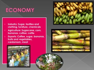  Industry: Sugar, textiles and
clothing, furniture, chemicals
 Agriculture: Sugarcane, corn,
bananas, coffee; cattle
 Exports: Coffee, sugar, bananas,
fruits and vegetables,
cardamom, meat
 