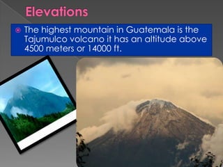  The highest mountain in Guatemala is the
Tajumulco volcano it has an altitude above
4500 meters or 14000 ft.
 