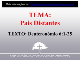 TEMA:
Pais Distantes
TEXTO: Deuteronômio 6:1-25
Mais informações em: http://www.iecsantoamaro.blogspot.com
 