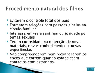 Evitarem o controle total dos pais  Formarem relações com pessoas alheias ao círculo familiar.  Interessarem-se e sentirem curiosidade por temas sexuais  Terem curiosidade na obtenção de novos materiais, novos conhecimentos e novas experiências  Não compreenderem nem reconhecerem os riscos que correm quando estabelecem contactos com estranhos.  