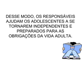 DESSE MODO, OS RESPONSÁVEIS AJUDAM OS ADOLESCENTES A SE TORNAREM INDEPENDENTES E PREPARADOS PARA AS OBRIGAÇÕES DA VIDA ADULTA. 