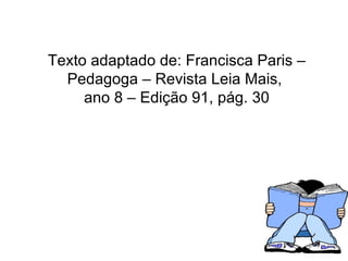 Texto adaptado de: Francisca Paris – Pedagoga – Revista Leia Mais,  ano 8 – Edição 91, pág. 30 