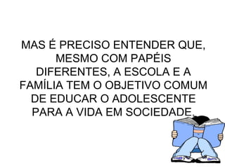MAS É PRECISO ENTENDER QUE, MESMO COM PAPÉIS DIFERENTES, A ESCOLA E A FAMÍLIA TEM O OBJETIVO COMUM DE EDUCAR O ADOLESCENTE PARA A VIDA EM SOCIEDADE. 