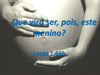 Que virá ser, pois, este
menino?
Lucas 1:66b
 