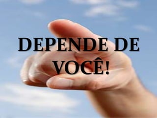 DEPENDE DE
VOCÊ!
 