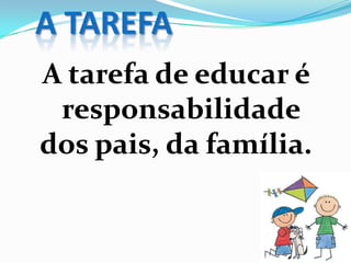 A TAREFA
A tarefa de educar é
responsabilidade
dos pais, da família.
 