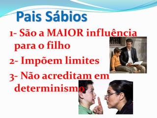 Pais Sábios
1- São a MAIOR influência
para o filho
2- Impõem limites
3- Não acreditam em
determinismo
 