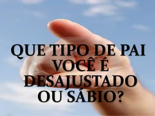 QUE TIPO DE PAI
VOCÊ É
DESAJUSTADO
OU SÁBIO?
 