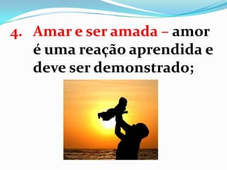 4. Amar e ser amada – amor
é uma reação aprendida e
deve ser demonstrado;
 