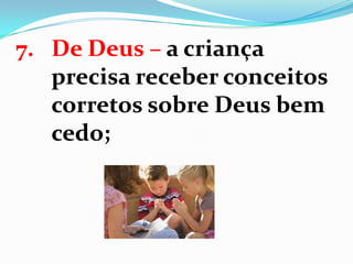 7. De Deus – a criança
precisa receber conceitos
corretos sobre Deus bem
cedo;
 