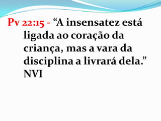 Pv 22:15 - “A insensatez está
ligada ao coração da
criança, mas a vara da
disciplina a livrará dela.”
NVI
 