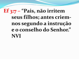 Ef 3:7 – “Pais, não irritem
seus filhos; antes criem-
nos segundo a instrução
e o conselho do Senhor.”
NVI
 