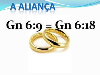 A ALIANÇA
Gn 6:9 = Gn 6:18
 
