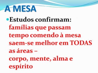 Estudos confirmam:
famílias que passam
tempo comendo à mesa
saem-se melhor em TODAS
as áreas –
corpo, mente, alma e
espírito
A MESA
 