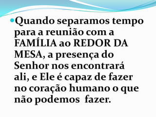 Quando separamos tempo
para a reunião com a
FAMÍLIA ao REDOR DA
MESA, a presença do
Senhor nos encontrará
ali, e Ele é capaz de fazer
no coração humano o que
não podemos fazer.
 