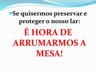 Se quisermos preservar e
proteger o nosso lar:
É HORA DE
ARRUMARMOS A
MESA!
 