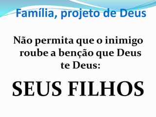 Família, projeto de Deus
Não permita que o inimigo
roube a benção que Deus
te Deus:
SEUS FILHOS
 