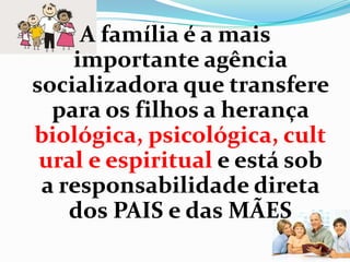 A família é a mais
importante agência
socializadora que transfere
para os filhos a herança
biológica, psicológica, cult
ural e espiritual e está sob
a responsabilidade direta
dos PAIS e das MÃES
 