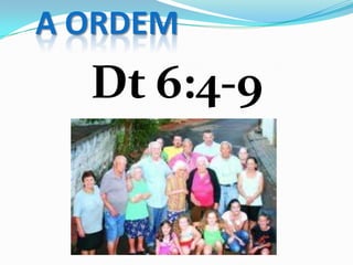 A ORDEM
Dt 6:4-9
 