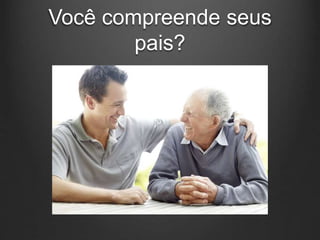 Você compreende seus
pais?
 