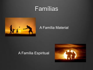 Famílias
A Família Material
A Família Espiritual
 