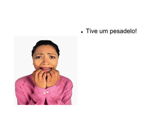    Tive um pesadelo!
 