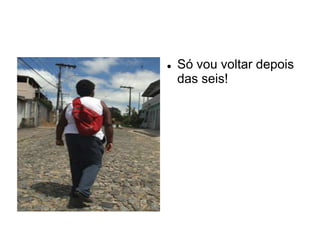    Só vou voltar depois
    das seis!
 