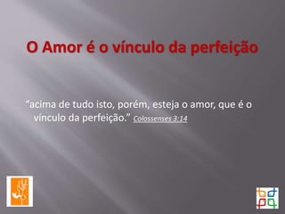 O Amor é o vínculo da perfeição
“acima de tudo isto, porém, esteja o amor, que é o
vínculo da perfeição.” Colossenses 3:14
 