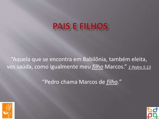 “Aquela que se encontra em Babilônia, também eleita,
vos saúda, como igualmente meu filho Marcos.” 1 Pedro 5:13
“Pedro chama Marcos de filho.”
 