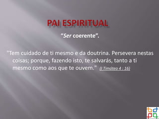 “Ser coerente”.
"Tem cuidado de ti mesmo e da doutrina. Persevera nestas
coisas; porque, fazendo isto, te salvarás, tanto a ti
mesmo como aos que te ouvem." (I Timóteo 4 : 16)
 