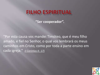“Ser cooperador”.
"Por esta causa vos mandei Timóteo, que é meu filho
amado, e fiel no Senhor, o qual vos lembrará os meus
caminhos em Cristo, como por toda a parte ensino em
cada igreja." (I Coríntios 4 : 17)
 