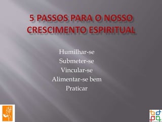 Humilhar-se
Submeter-se
Vincular-se
Alimentar-se bem
Praticar
 