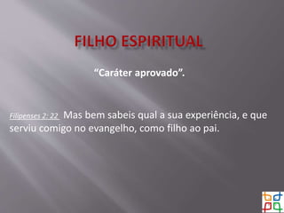 “Caráter aprovado”.
Filipenses 2: 22 Mas bem sabeis qual a sua experiência, e que
serviu comigo no evangelho, como filho ao pai.
 