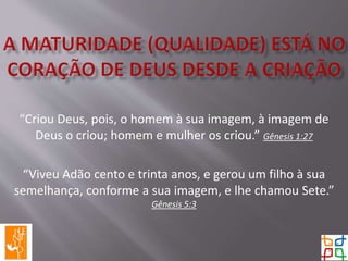 “Criou Deus, pois, o homem à sua imagem, à imagem de
Deus o criou; homem e mulher os criou.” Gênesis 1:27
“Viveu Adão cento e trinta anos, e gerou um filho à sua
semelhança, conforme a sua imagem, e lhe chamou Sete.”
Gênesis 5:3
 