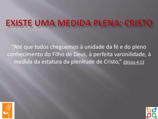 “Até que todos cheguemos à unidade da fé e do pleno
conhecimento do Filho de Deus, à perfeita varonilidade, à
medida da estatura da plenitude de Cristo,” Efésios 4:13
 